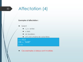 Affectation (4)
Exemples d’affectation :
 Soient
 i, j, k : entier;
 x :réel;
 ok :booléen;
 ch1,ch2 :chaine de caractères
 Ces exemples ci-dessus sont invalides
50
i ←10.3
OK ← "IMBT"
j ←x
 