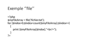 Exemple ‘’file’’
<?php
$myFileArray = file(‘fichier.txt');
for ($index=0;$index<count($myFileArray);$index++)
{
print ($myFileArray[$index]."<br/>");
}
?>
 