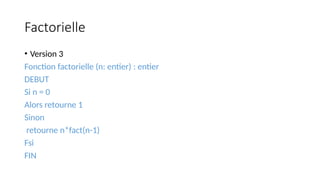 Factorielle
• Version 3
Fonction factorielle (n: entier) : entier
DEBUT
Si n = 0
Alors retourne 1
Sinon
retourne n*fact(n-1)
Fsi
FIN
 