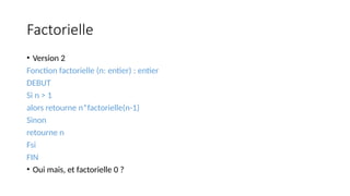 Factorielle
• Version 2
Fonction factorielle (n: entier) : entier
DEBUT
Si n > 1
alors retourne n*factorielle(n-1)
Sinon
retourne n
Fsi
FIN
• Oui mais, et factorielle 0 ?
 
