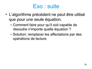 36
Exo : suite
• L’algorithme précédent ne peut être utilisé
que pour une seule équation.
– Comment faire pour qu’il soit capable de
résoudre n’importe quelle équation ?
– Solution: remplacer les affectations par des
opérations de lecture
 