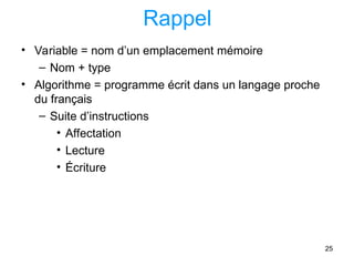 25
Rappel
• Variable = nom d’un emplacement mémoire
– Nom + type
• Algorithme = programme écrit dans un langage proche
du français
– Suite d’instructions
• Affectation
• Lecture
• Écriture
 