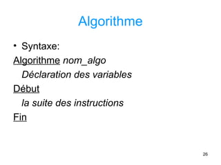 26
Algorithme
• Syntaxe:
Algorithme nom_algo
Déclaration des variables
Début
la suite des instructions
Fin
 