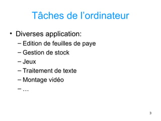 3
Tâches de l’ordinateur
• Diverses application:
– Edition de feuilles de paye
– Gestion de stock
– Jeux
– Traitement de texte
– Montage vidéo
– …
 