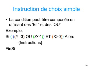 30
Instruction de choix simple
• La condition peut être composée en
utilisant des ‘ET’ et des ‘OU’
Exemple:
Si ( ((Y=3) OU (Z<4)) ET (X>0)) Alors
{Instructions}
FinSi
 