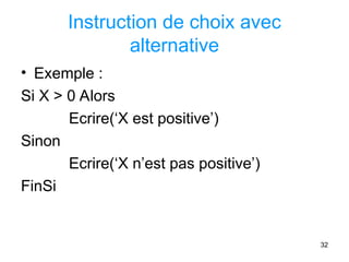 32
Instruction de choix avec
alternative
• Exemple :
Si X > 0 Alors
Ecrire(‘X est positive’)
Sinon
Ecrire(‘X n’est pas positive’)
FinSi
 