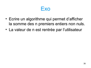 38
Exo
• Ecrire un algorithme qui permet d’afficher
la somme des n premiers entiers non nuls.
• La valeur de n est rentrée par l’utilisateur
 