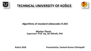 Algorithms of standard videocodec H.264
Master Thesis
Presented by Santosh Kumar Chintapalli
TECHNICAL UNIVERSITY OF KOŠICE
Košice 2018
Supervisor: Prof. Ing. Ján Mihalík, PhD
 