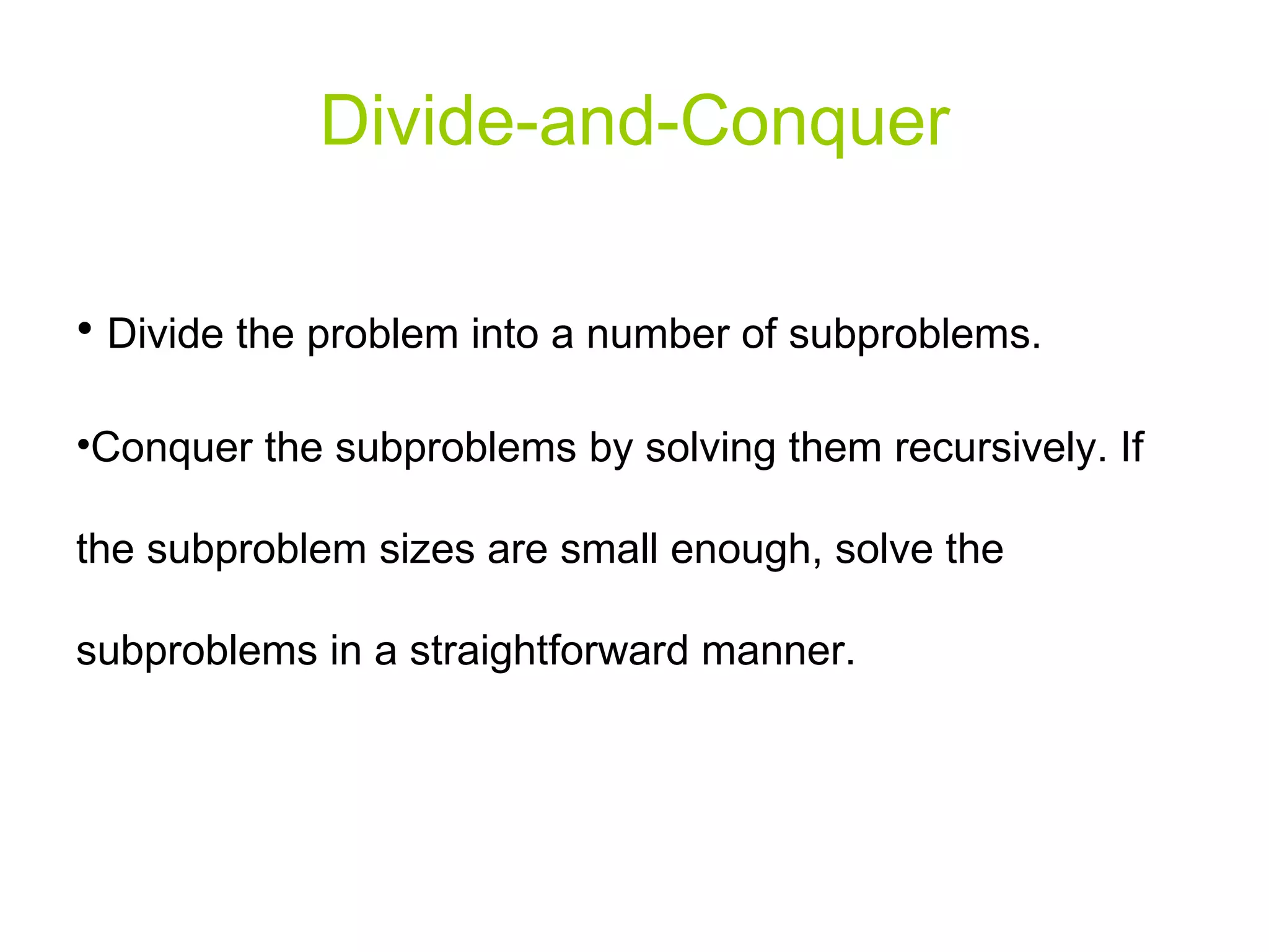 Divide-and-Conquer Divide the problem into a number of subproblems. Conquer the subproblems by solving them recursively. If the subproblem sizes are small enough, solve the subproblems in a straightforward manner. 
