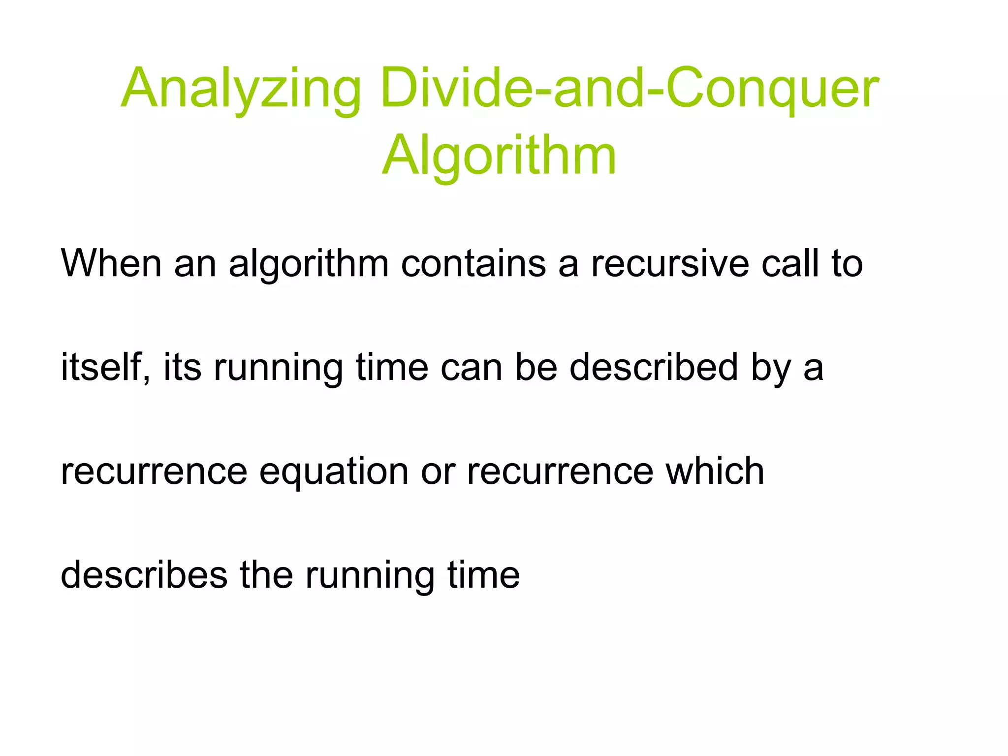Analyzing Divide-and-Conquer Algorithm When an algorithm contains a recursive call to itself, its running time can be described by a recurrence equation or recurrence which describes the running time 