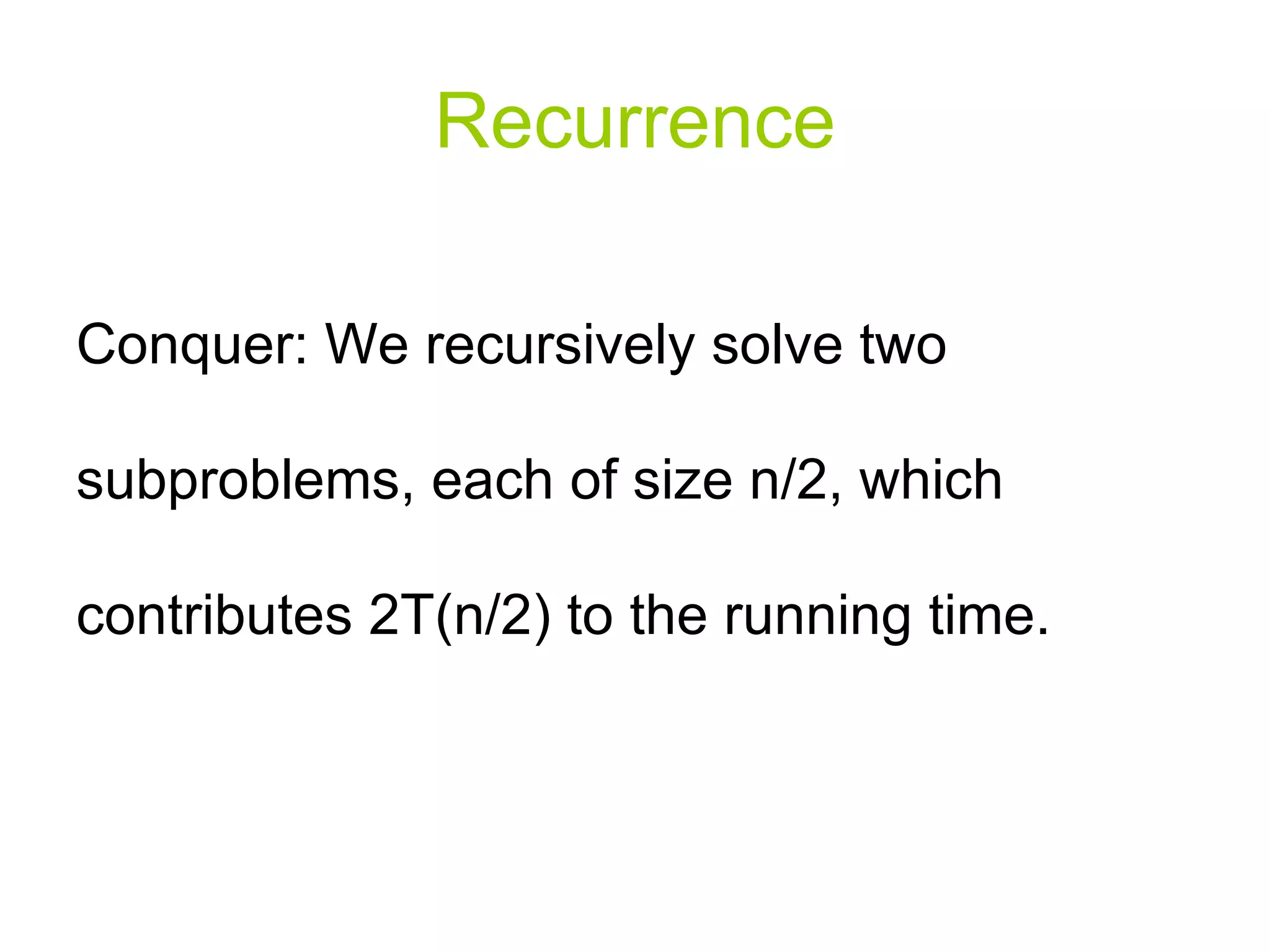 Recurrence Conquer: We recursively solve two subproblems, each of size n/2, which contributes 2T(n/2) to the running time. 