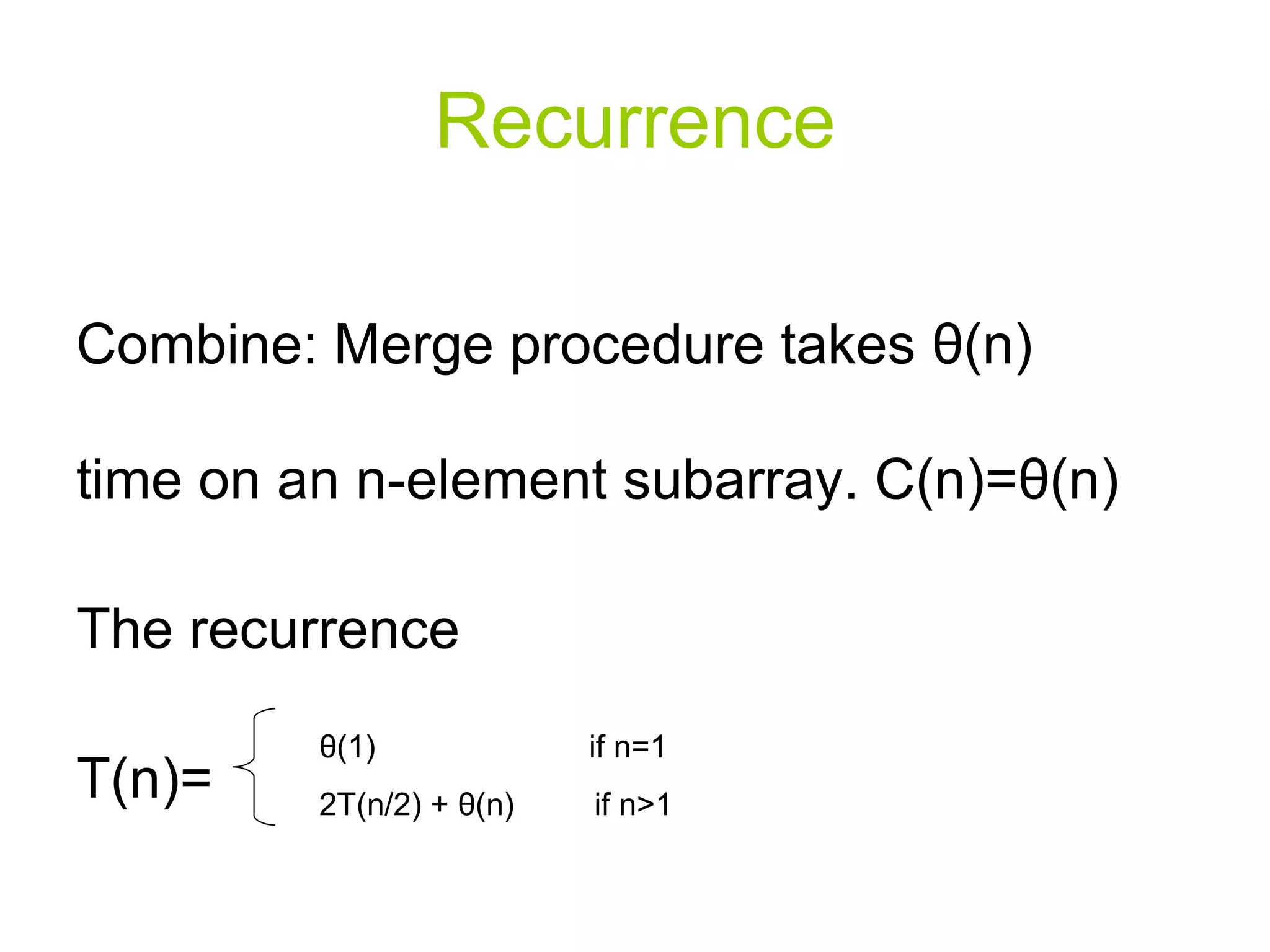 Recurrence Combine: Merge procedure takes  θ (n) time on an n-element subarray. C(n)= θ (n) The recurrence T(n)=  θ (1)  if n=1 2T(n/2) +  θ (n)  if n>1 