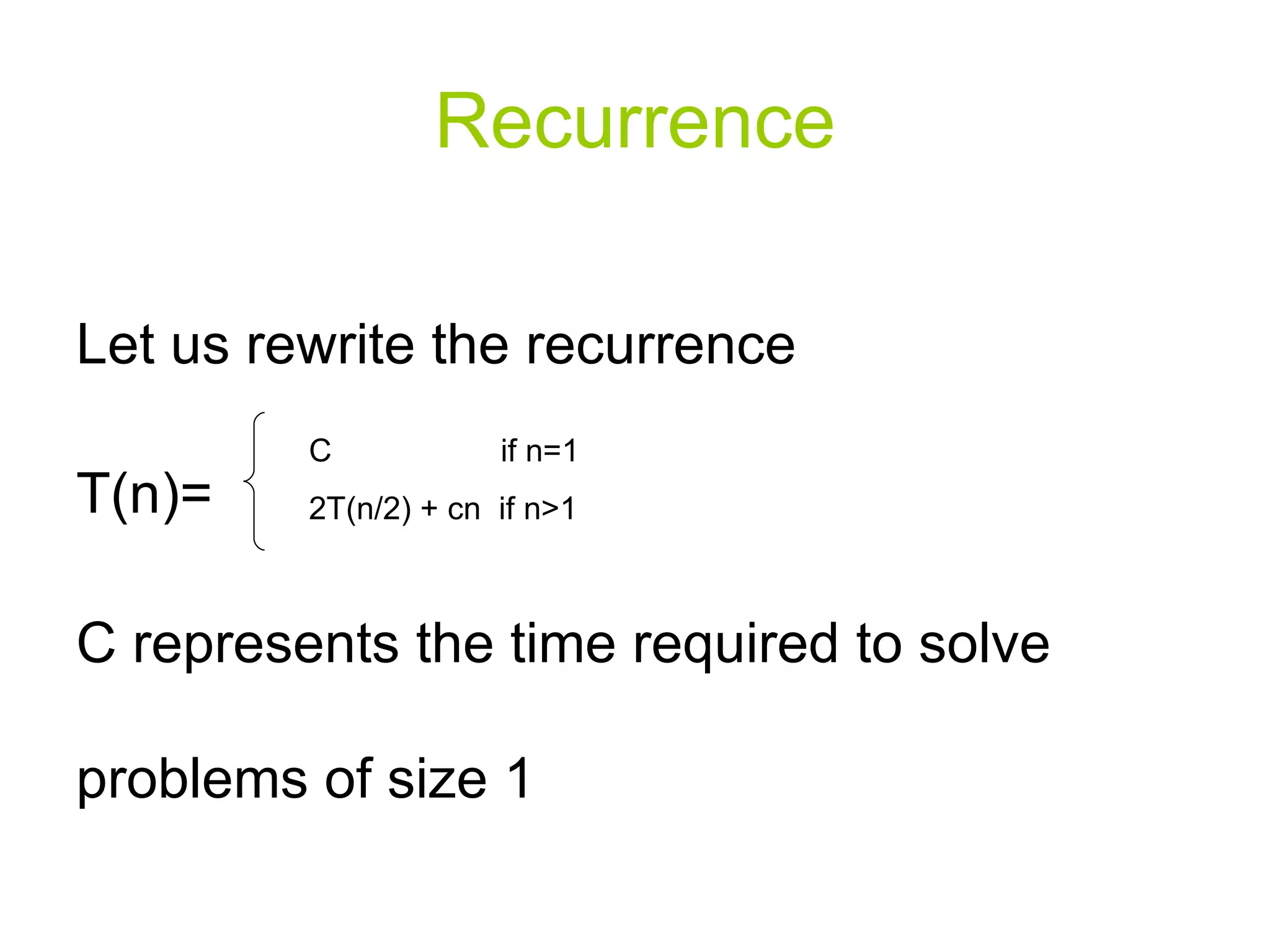 Recurrence Let us rewrite the recurrence T(n)= C represents the time required to solve problems of size 1 C  if n=1 2T(n/2) + cn  if n>1 