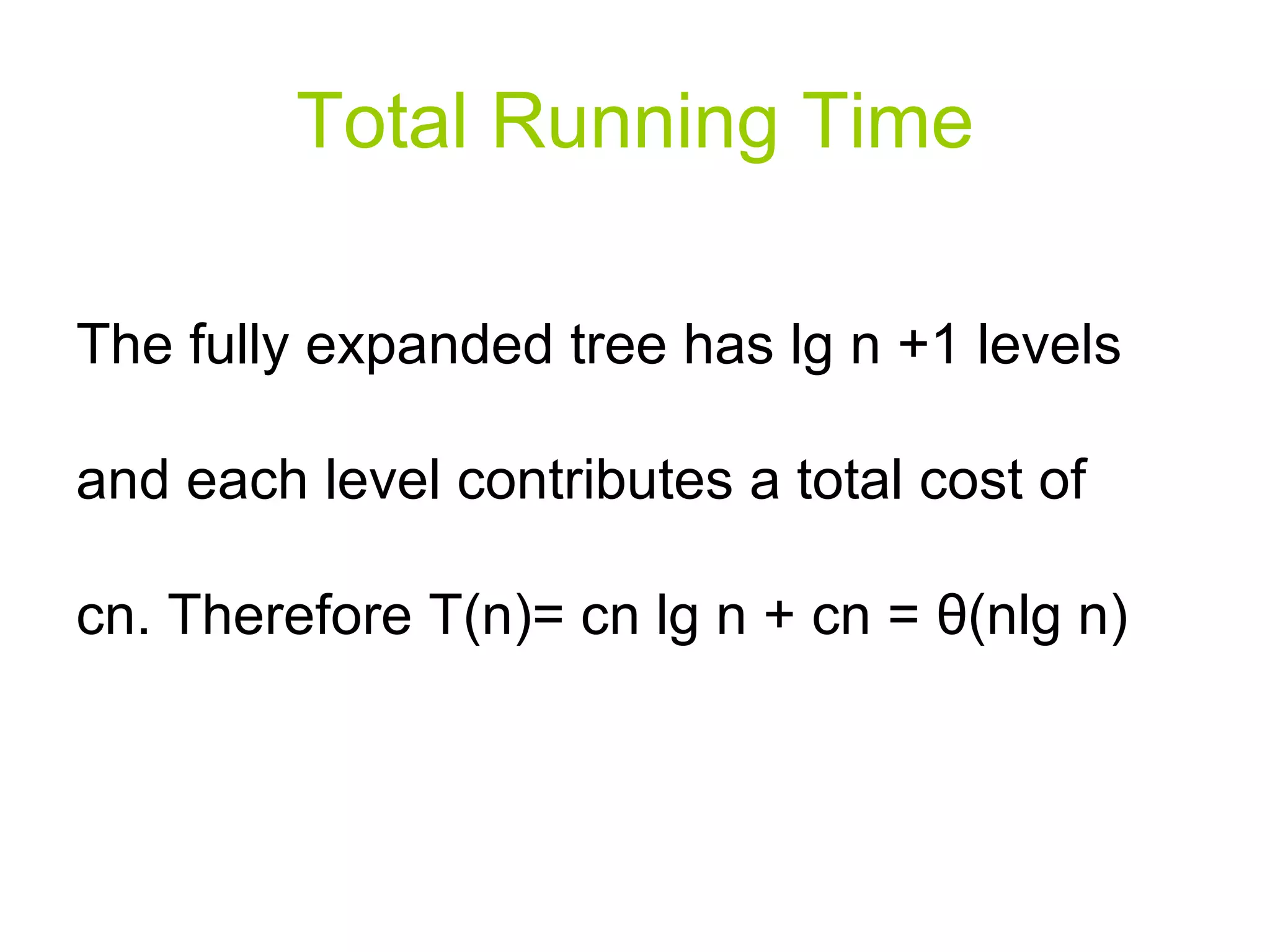 Total Running Time The fully expanded tree has lg n +1 levels and each level contributes a total cost of cn. Therefore T(n)= cn lg n + cn =  θ (nlg n) 