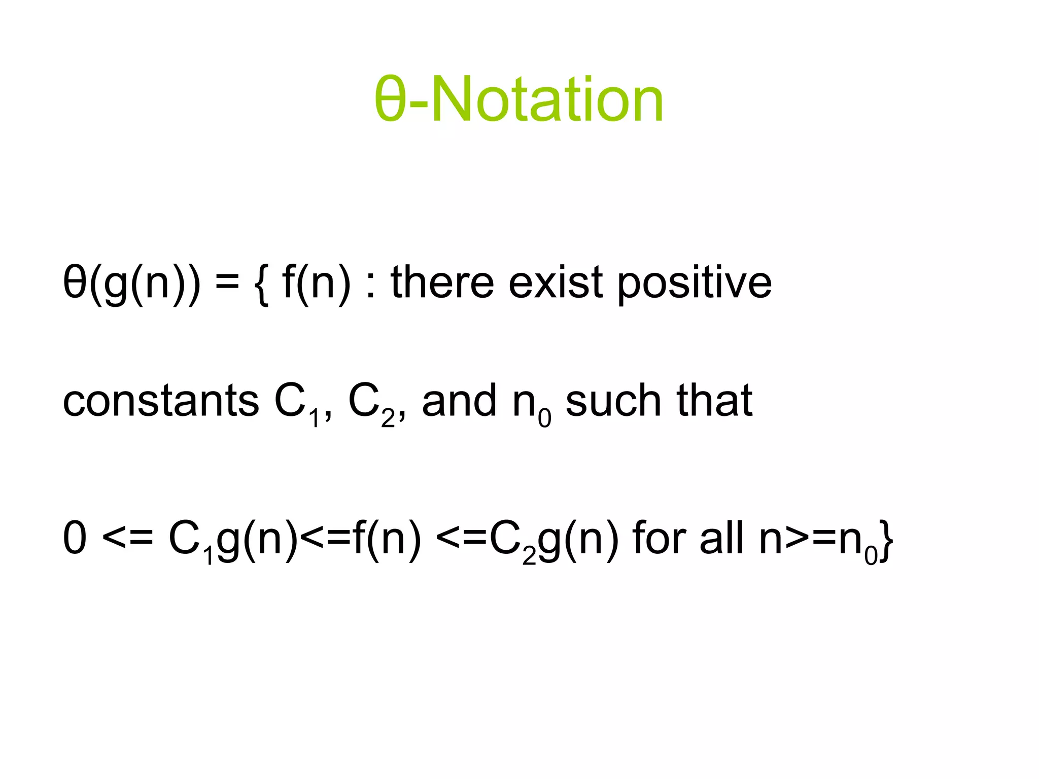 θ - Notation θ (g(n)) = { f(n) : there exist positive constants C 1 , C 2 , and n 0  such that  0 <= C 1 g(n)<=f(n) <=C 2 g(n) for all n>=n 0 } 