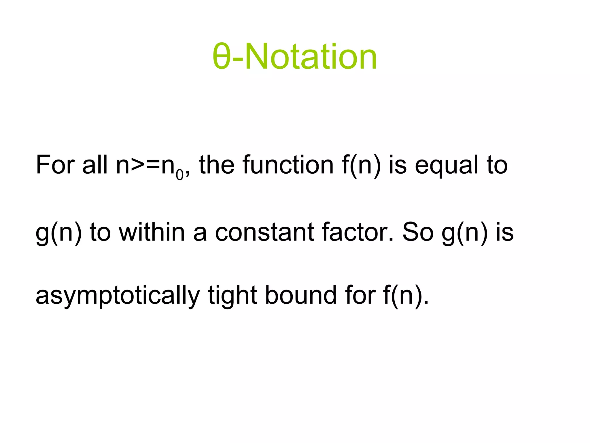 θ - Notation For all n>=n 0 , the function f(n) is equal to g(n) to within a constant factor. So g(n) is asymptotically tight bound for f(n). 