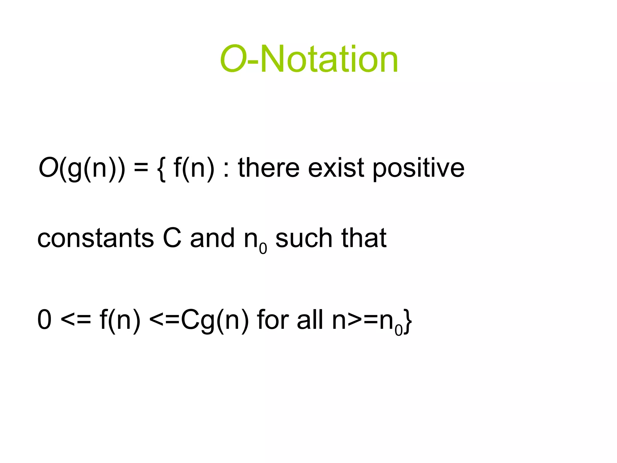 O - Notation O (g(n)) = { f(n) : there exist positive constants C and n 0  such that  0 <= f(n) <=Cg(n) for all n>=n 0 } 