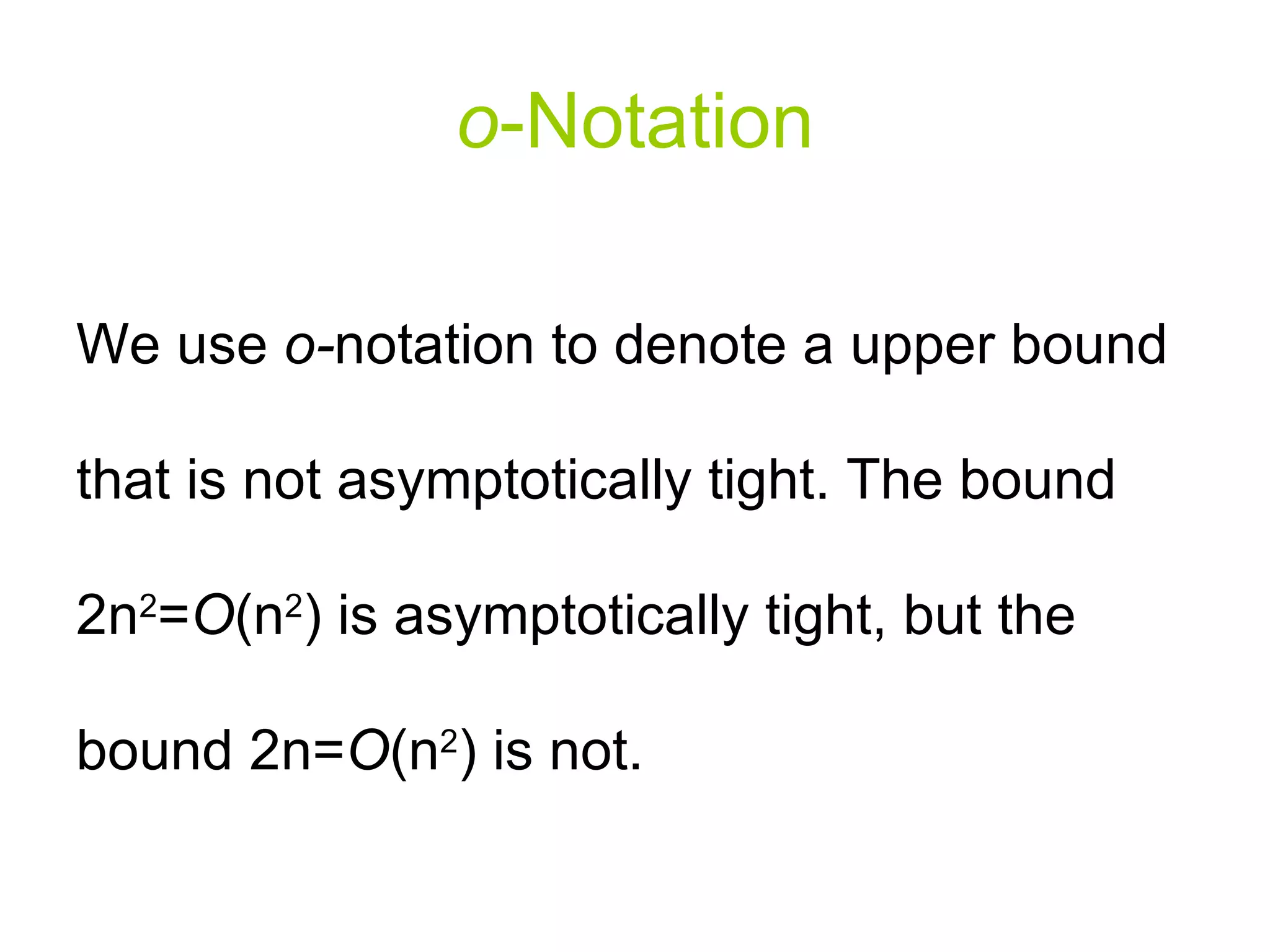 o - Notation We use  o- notation to denote a upper bound that is not asymptotically tight. The bound 2n 2 = O (n 2 ) is asymptotically tight, but the bound 2n= O (n 2 ) is not. 