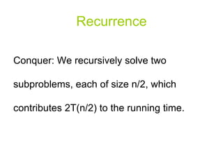 Recurrence Conquer: We recursively solve two subproblems, each of size n/2, which contributes 2T(n/2) to the running time. 
