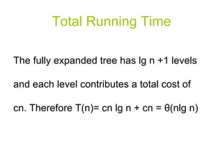 Total Running Time The fully expanded tree has lg n +1 levels and each level contributes a total cost of cn. Therefore T(n)= cn lg n + cn =  θ (nlg n) 