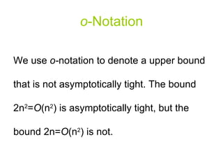 o - Notation We use  o- notation to denote a upper bound that is not asymptotically tight. The bound 2n 2 = O (n 2 ) is asymptotically tight, but the bound 2n= O (n 2 ) is not. 
