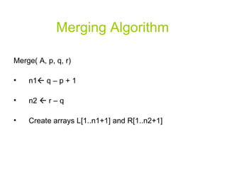 Merging Algorithm Merge( A, p, q, r) n1   q – p + 1 n2    r – q Create arrays L[1..n1+1] and R[1..n2+1] 