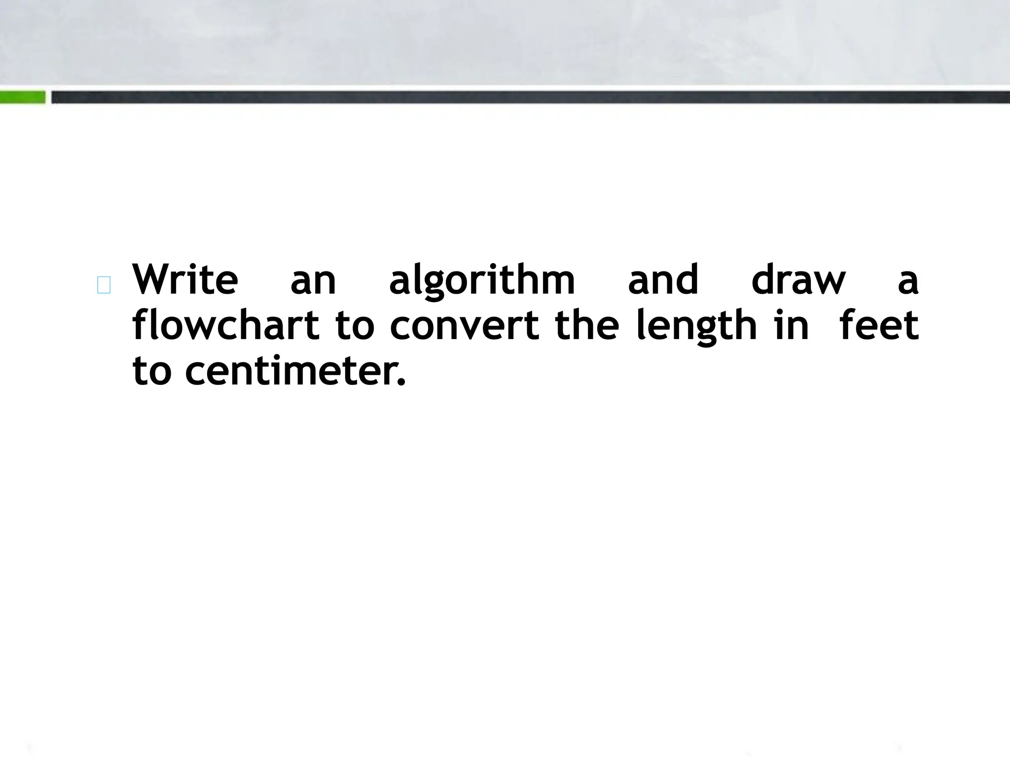 Write an algorithm and draw a flowchart to convert the length in feet to centimeter. 