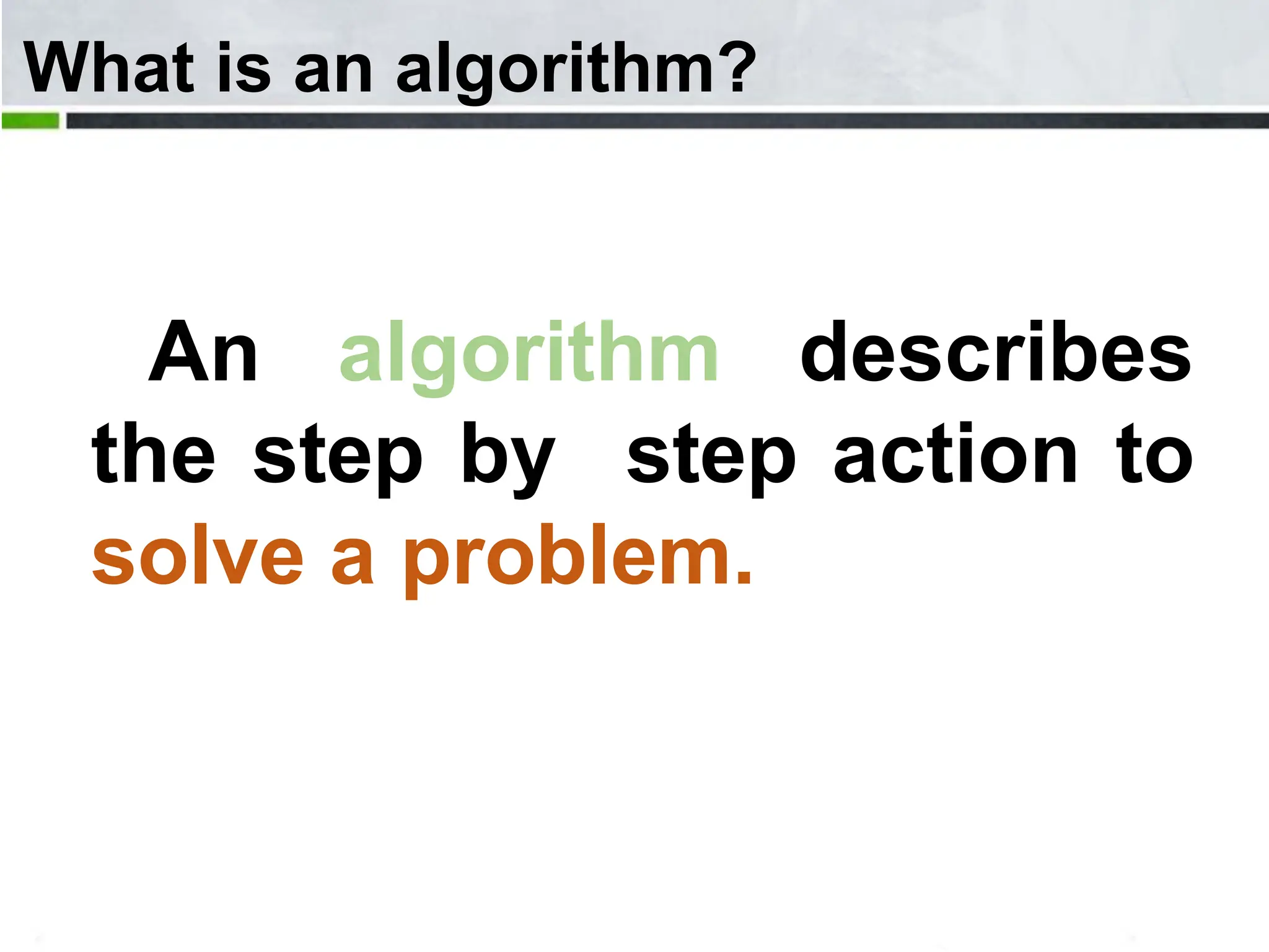 What is an algorithm? An algorithm describes the step by step action to solve a problem.. 