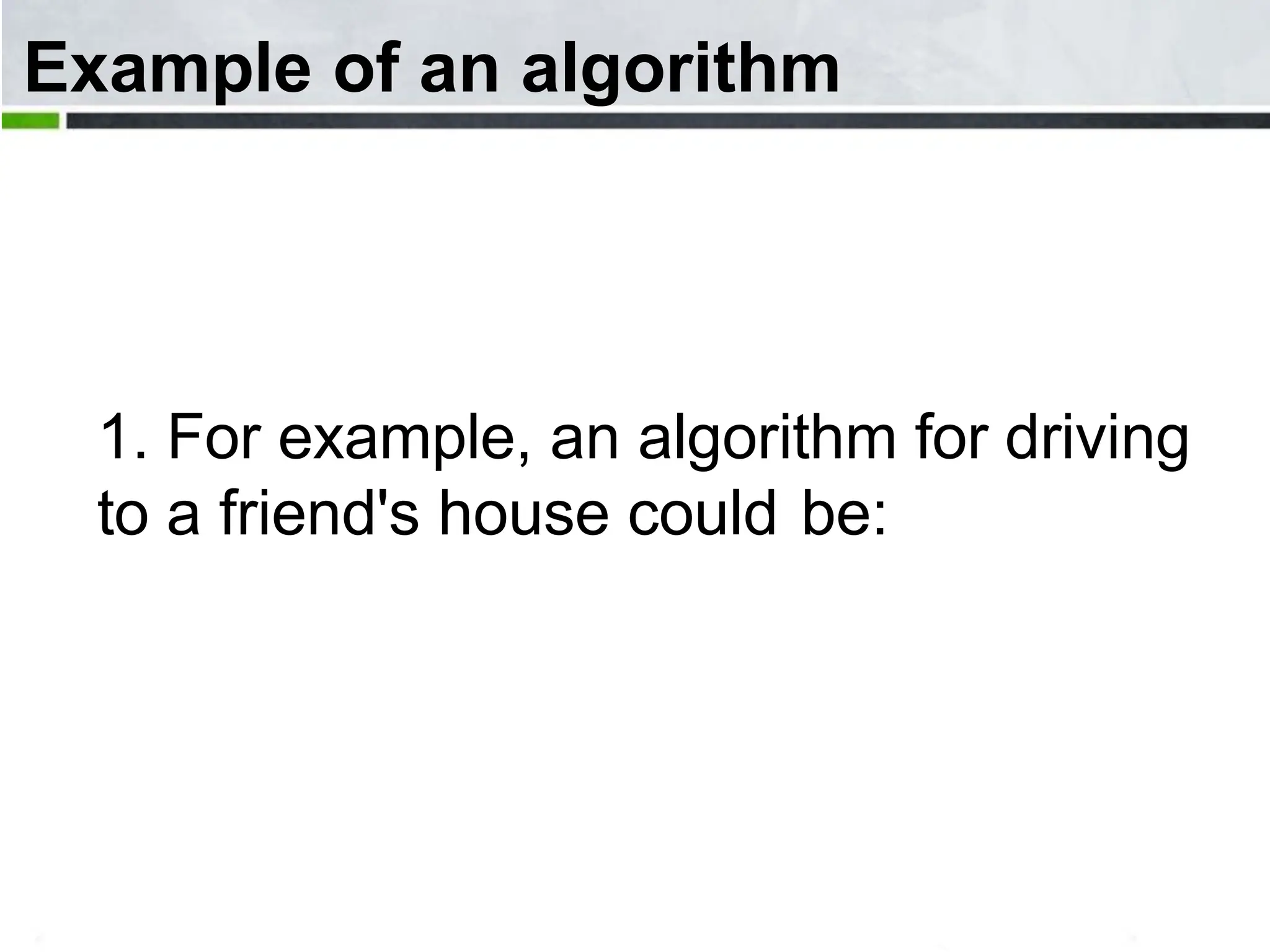 Example of an algorithm 1. For example, an algorithm for driving to a friend's house could be: 