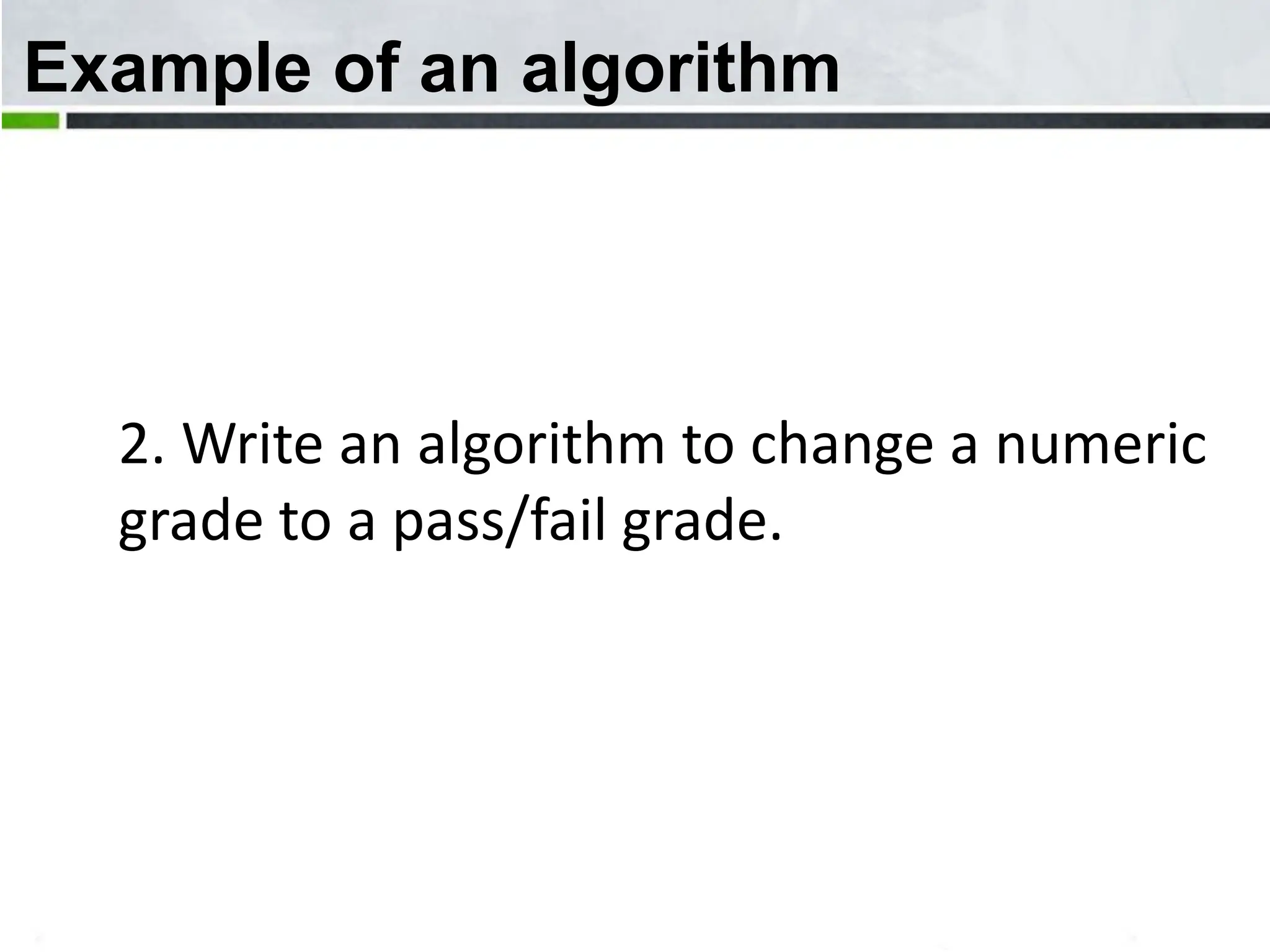 Example of an algorithm 2. Write an algorithm to change a numeric grade to a pass/fail grade. 15 