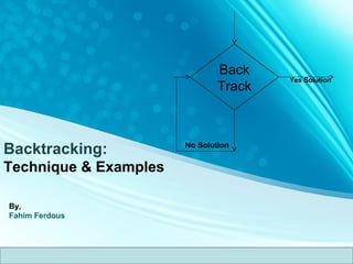 Backtracking:
Technique & Examples
By,
Fahim Ferdous
Back
Track
Yes Solution
No Solution
 