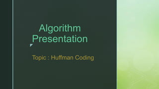 z
Algorithm
Presentation
Topic : Huffman Coding
 