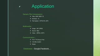 z Application
Generic File Compression:
 Files: GZIP, BZIP, 7Z
 Archives : 7z
 File System : NTFS,FS+,ZFS
Multimedia :
 Image : GIF, ZPEG
 Sound : Mp3
 Video : MPEG, HDTV
Communication :
 ITU-T T4 Group 3 Fax
 V.42 Bis modem
 Skype
Databases : Google,Facebook,…
 