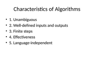 Characteristics of Algorithms
• 1. Unambiguous
• 2. Well-defined inputs and outputs
• 3. Finite steps
• 4. Effectiveness
• 5. Language-independent
 