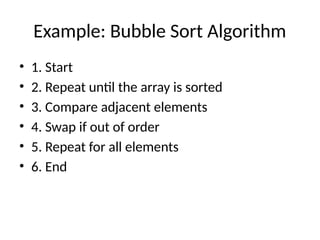 Example: Bubble Sort Algorithm
• 1. Start
• 2. Repeat until the array is sorted
• 3. Compare adjacent elements
• 4. Swap if out of order
• 5. Repeat for all elements
• 6. End
 
