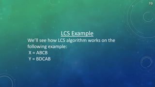LCS Example
We’ll see how LCS algorithm works on the
following example:
X = ABCB
Y = BDCAB
29
 