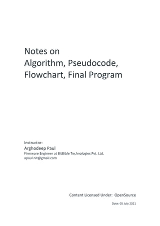 Notes on
Algorithm, Pseudocode,
Flowchart, Final Program
Instructor:
Arghodeep Paul
Firmware Engineer at BitBible Technologies Pvt. Ltd.
apaul.nit@gmail.com
Content Licensed Under: OpenSource
Date: 05 July 2021
 
