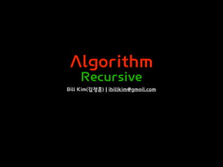 Algorithm
Recursive
Bill Kim(김정훈) | ibillkim@gmail.com
 