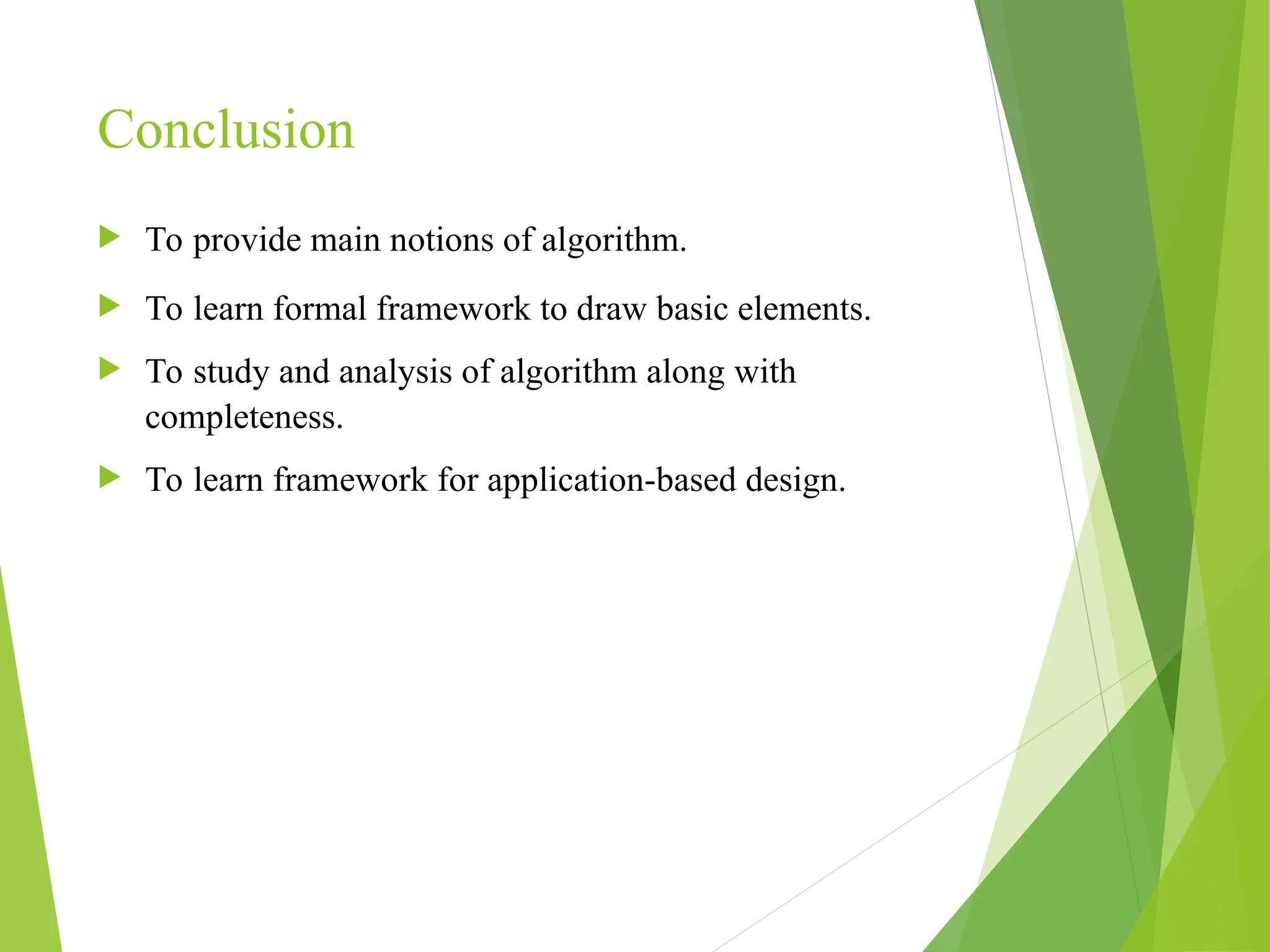 Conclusion  To provide main notions of algorithm.  To learn formal framework to draw basic elements.  To study and analysis of algorithm along with completeness.  To learn framework for application-based design. 