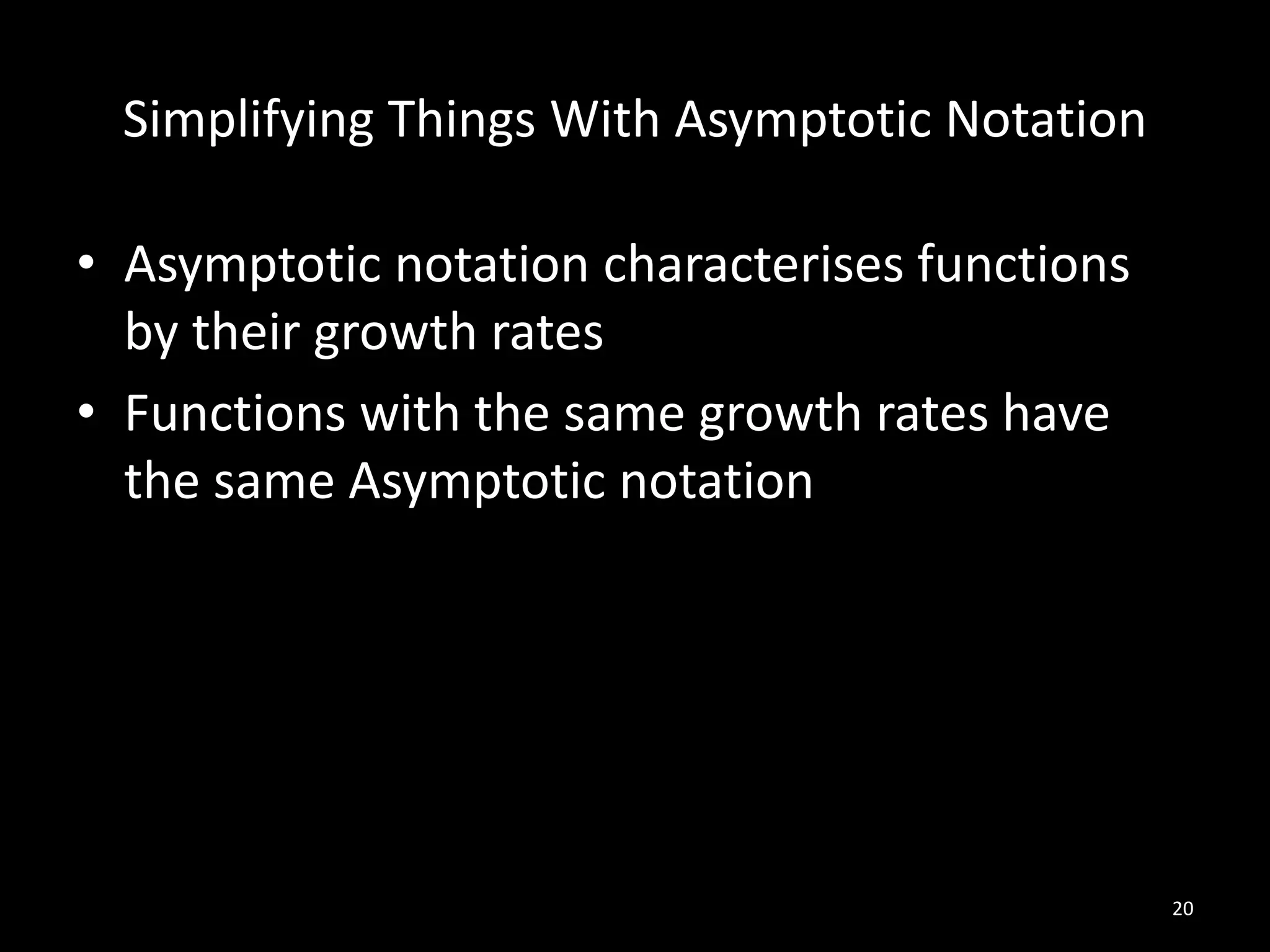 Simplifying Things With Asymptotic Notation

• Asymptotic notation characterises functions
  by their growth rates
• Functions with the same growth rates have
  the same Asymptotic notation




                                                20
 