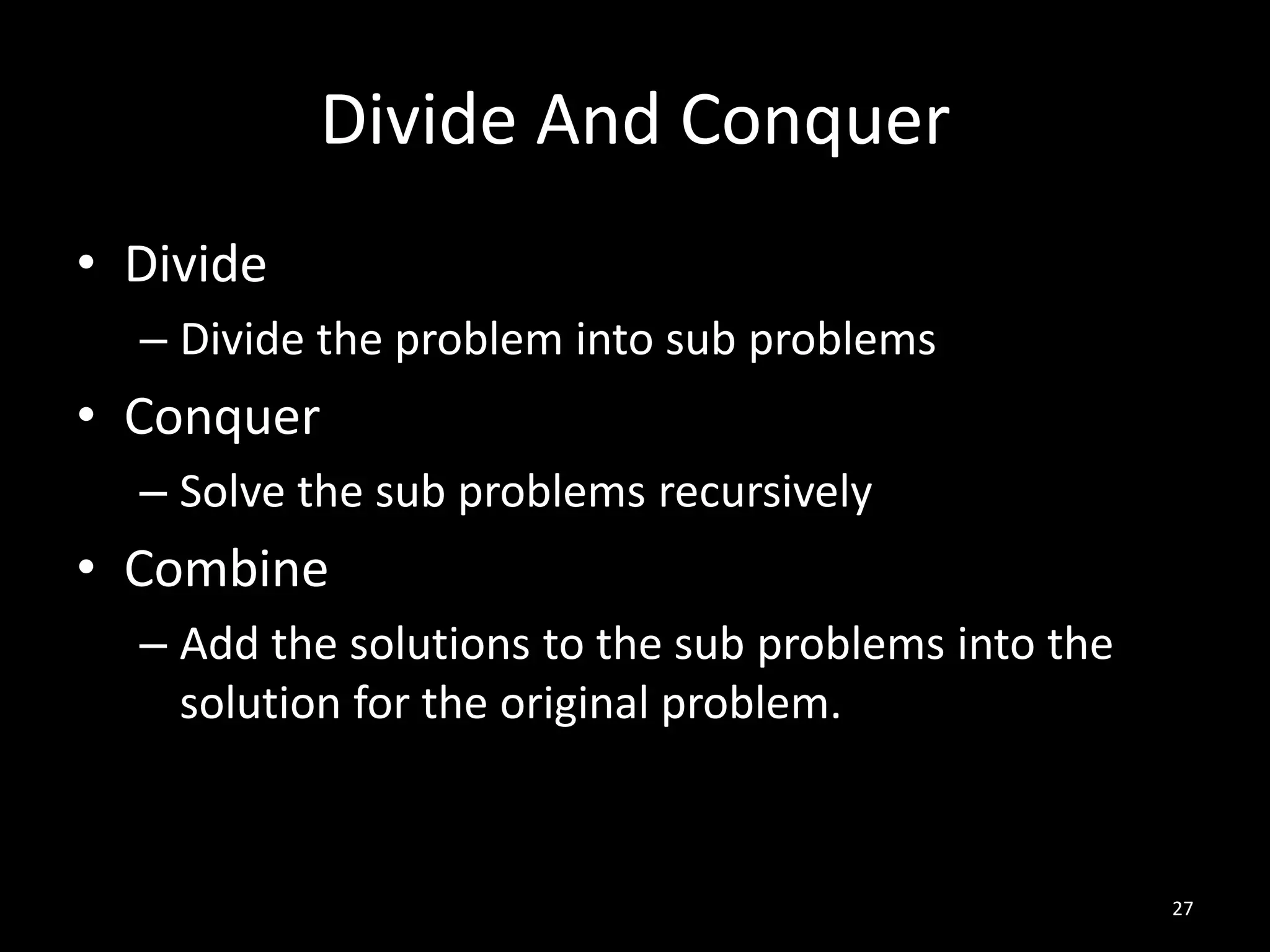 Divide And Conquer
• Divide
  – Divide the problem into sub problems
• Conquer
  – Solve the sub problems recursively
• Combine
  – Add the solutions to the sub problems into the
    solution for the original problem.


                                                     27
 
