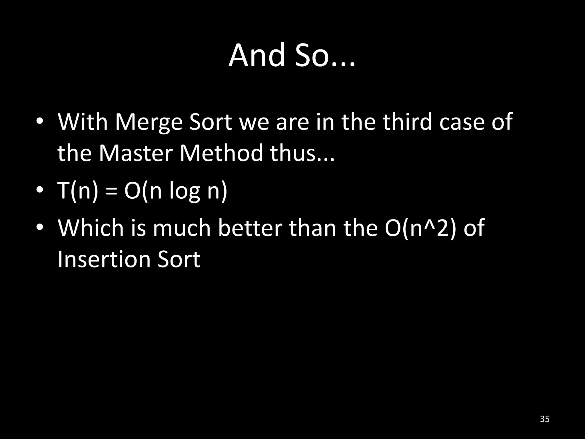 And So...
• With Merge Sort we are in the third case of
  the Master Method thus...
• T(n) = O(n log n)
• Which is much better than the O(n^2) of
  Insertion Sort




                                                35
 