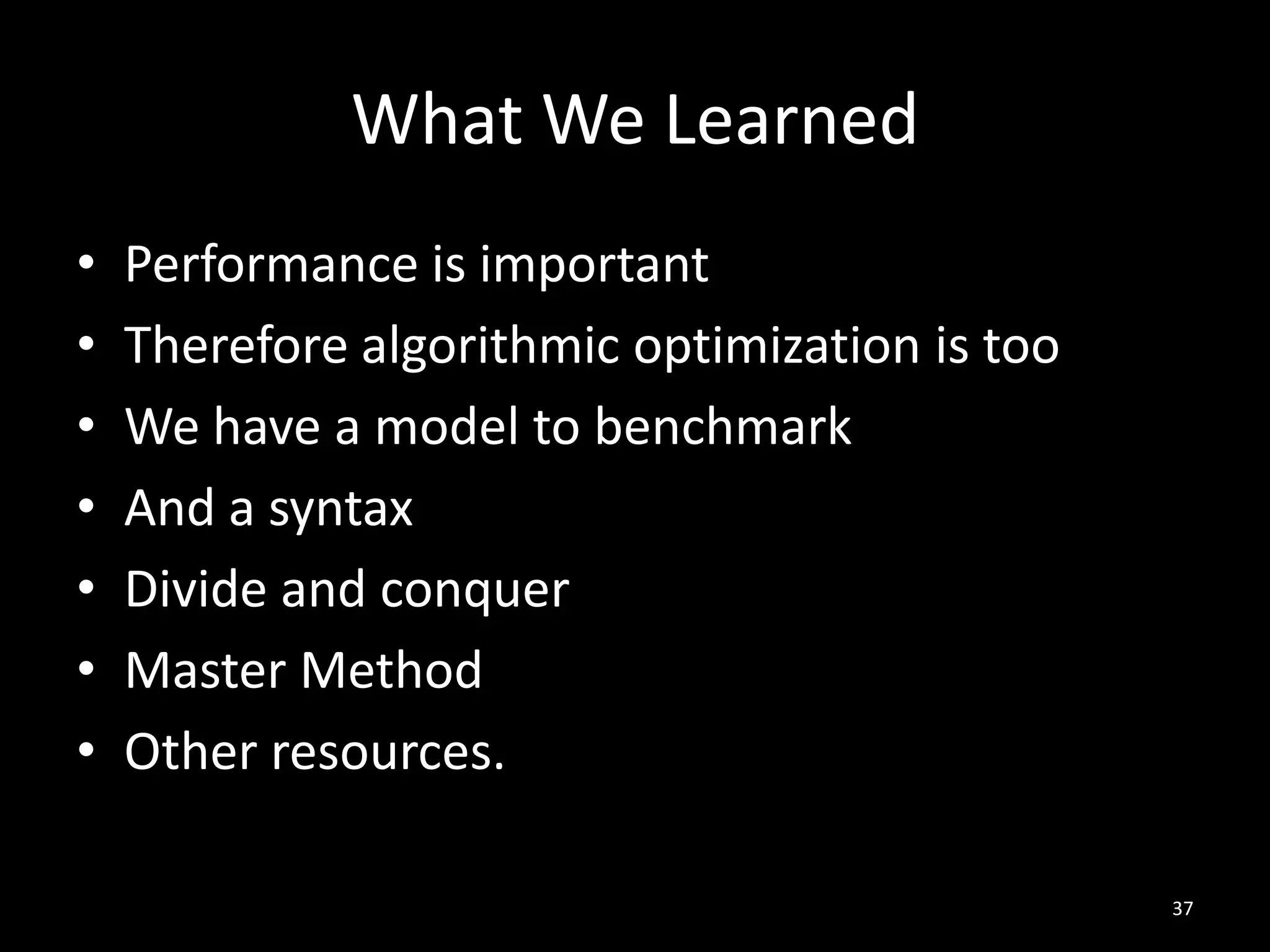 What We Learned
•   Performance is important
•   Therefore algorithmic optimization is too
•   We have a model to benchmark
•   And a syntax
•   Divide and conquer
•   Master Method
•   Other resources.

                                                37
 