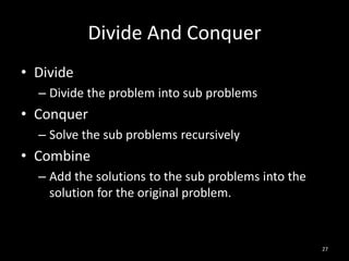 Divide And Conquer
• Divide
  – Divide the problem into sub problems
• Conquer
  – Solve the sub problems recursively
• Combine
  – Add the solutions to the sub problems into the
    solution for the original problem.


                                                     27
 