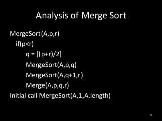 Analysis of Merge Sort
MergeSort(A,p,r)
  if(p<r)
       q = [(p+r)/2]
       MergeSort(A,p,q)
       MergeSort(A,q+1,r)
       Merge(A,p,q,r)
Initial call MergeSort(A,1,A.length)

                                       29
 