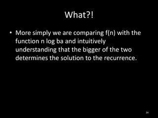 What?!
• More simply we are comparing f(n) with the
  function n log ba and intuitively
  understanding that the bigger of the two
  determines the solution to the recurrence.




                                               34
 