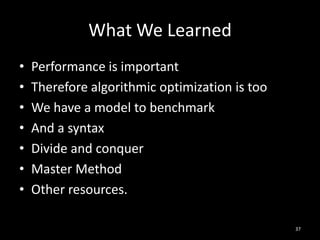 What We Learned
•   Performance is important
•   Therefore algorithmic optimization is too
•   We have a model to benchmark
•   And a syntax
•   Divide and conquer
•   Master Method
•   Other resources.

                                                37
 