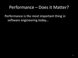 Performance – Does it Matter?
Performance is the most important thing in
  software engineering today...




                                             4
 