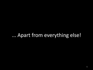 ... Apart from everything else!




                                  5
 