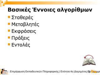 Επιμόρφωση Εκπαιδευτικών Πληροφορικής | Ενότητα 4η (Δομημένος Προγραμμα10
 Σταθερές
 Μεταβλητές
 Εκφράσεις
 Πράξεις
 Εντολές
Βασικές Έννοιες αλγορίθμων
 